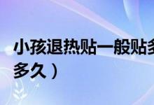 小孩退熱貼一般貼多長(zhǎng)時(shí)間（小孩退熱貼要貼多久）