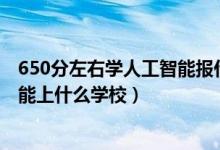 650分左右學(xué)人工智能報什么學(xué)校（2022機器人工程530分能上什么學(xué)校）