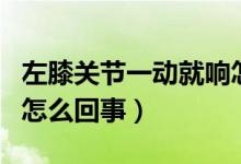 左膝關節(jié)一動就響怎么回事（膝關節(jié)一動就響怎么回事）