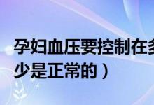孕婦血壓要控制在多少正常范圍（孕婦血壓多少是正常的）