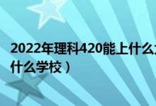 2022年理科420能上什么大學(xué)（2022大數(shù)據(jù)技術(shù)420分能上什么學(xué)校）