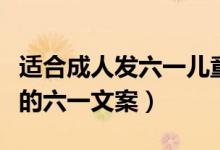 適合成人發(fā)六一兒童節(jié)的文案（關(guān)于成年人發(fā)的六一文案）