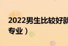 2022男生比較好就業(yè)的專業(yè)（適合男生選的專業(yè)）