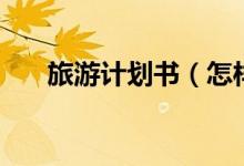 旅游計劃書（怎樣寫一篇旅游計劃書）