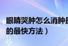 眼睛哭腫怎么消腫最快最有效（哭腫眼睛消腫的最快方法）