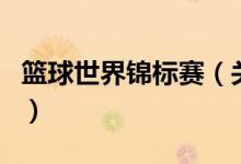 籃球世界錦標(biāo)賽（關(guān)于籃球世界錦標(biāo)賽的介紹）