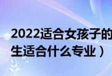 2022適合女孩子的理科專業(yè)（2022女孩理科生適合什么專業(yè)）