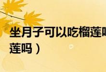 坐月子可以吃榴蓮嗎怎么吃（坐月子可以吃榴蓮嗎）