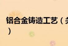 鋁合金鑄造工藝（關于鋁合金鑄造工藝的介紹）