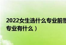 2022女生選什么專業(yè)前景比較好（2022女生比較好就業(yè)的專業(yè)有什么）