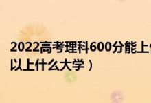 2022高考理科600分能上什么大學(xué)（2022高考600分以上可以上什么大學(xué)）