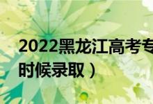 2022黑龍江高考?？铺崆芭浫r(shí)間（什么時(shí)候錄取）