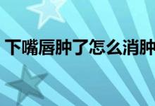 下嘴唇腫了怎么消腫（下嘴唇腫了怎么消腫）