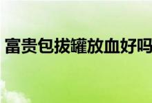 富貴包拔罐放血好嗎（富貴包拔罐放血好嗎）