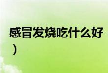 感冒發(fā)燒吃什么好（什么食物可治感冒、發(fā)燒）