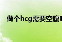 做個(gè)hcg需要空腹嗎（做hcg需要空腹嗎）