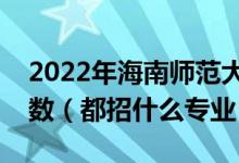 2022年海南師范大學(xué)各省招生計劃及招生人數(shù)（都招什么專業(yè)）