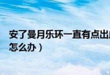 安了曼月樂環(huán)一直有點出血怎么辦（安了曼月樂環(huán)一直出血怎么辦）