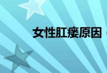 女性肛瘺原因（女人肛瘺的癥狀）