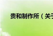 貴和制作所（關(guān)于貴和制作所的介紹）