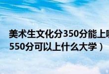 美術(shù)生文化分350分能上哪些學(xué)校（2022高考美術(shù)生400到550分可以上什么大學(xué)）