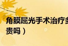 角膜屈光手術治療多少錢（角膜屈光手術價格貴嗎）