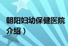 朝陽婦幼保健醫(yī)院(關于朝陽婦幼保健醫(yī)院的介紹)
