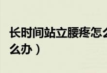 長時(shí)間站立腰疼怎么改善（長時(shí)間站立腰疼怎么辦）