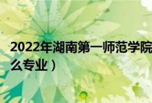 2022年湖南第一師范學(xué)院招生計(jì)劃及招生人數(shù)（各省都招什么專(zhuān)業(yè)）