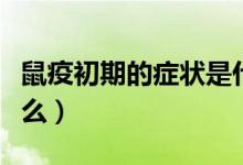 鼠疫初期的癥狀是什么（鼠疫的初期癥狀是什么）