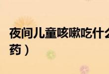 夜間兒童咳嗽吃什么藥（兒童夜間咳嗽吃什么藥）