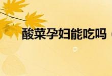 酸菜孕婦能吃嗎（孕婦可以吃酸菜嗎）