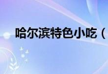 哈爾濱特色小吃（哈爾濱特色小吃推薦）