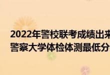 2022年警校聯(lián)考成績(jī)出來(lái)了嗎（2021山東省報(bào)考中國(guó)人民警察大學(xué)體檢體測(cè)最低分?jǐn)?shù)線是多少）