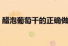 醋泡葡萄干的正確做法（醋泡葡萄干怎么做）