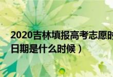 2020吉林填報(bào)高考志愿時間（2022吉林高考志愿填報(bào)截止日期是什么時候）