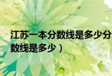 江蘇一本分數(shù)線是多少分錄取2022（預測2022高考一本分數(shù)線是多少）