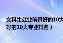 文科生就業(yè)前景好的10大專業(yè)（2022高考文學(xué)類就業(yè)前景好的10大專業(yè)排名）