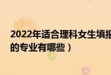 2022年適合理科女生填報(bào)的專業(yè)有（2022適合理科女孩子的專業(yè)有哪些）