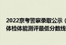 2022京考警察錄取公示（山東2021中國人民警察大學(xué)面試體檢體能測評最低分?jǐn)?shù)線）