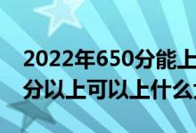2022年650分能上什么大學(xué)（2022高考650分以上可以上什么大學(xué)）