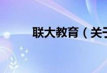 聯(lián)大教育（關(guān)于聯(lián)大教育的介紹）