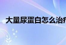 大量尿蛋白怎么治療（有尿蛋白怎么治療）