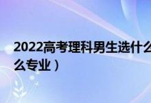 2022高考理科男生選什么專業(yè)好（2022男孩理科生適合什么專業(yè)）