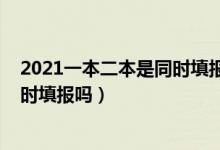 2021一本二本是同時填報志愿嗎（2022一本二本志愿是同時填報嗎）