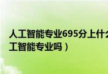 人工智能專業(yè)695分上什么學(xué)校（2022年高考490分能讀人工智能專業(yè)嗎）