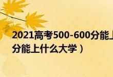 2021高考500-600分能上什么大學(xué)（2022高考500到600分能上什么大學(xué)）