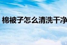 棉被子怎么清洗干凈（棉被子如何清洗干凈）
