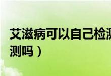 艾滋病可以自己檢測出來嗎（艾滋病能自己檢測嗎）