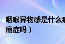 咽喉異物感是什么病的前兆（喉嚨異物感會是癌癥嗎）